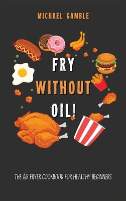Fry without Oil! -The Air Fryer Cookbook for Healthy Beginners: Tasty, Easy and Healthy Recipes for Your Air Fryer. by Gamble, Michael