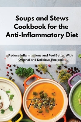 Soups and Stews Cookbook for the Anti-Inflammatory Diet: Reduce Inflammations and Feel Better With Original and Delicious Recipes by Roberts, Tracy