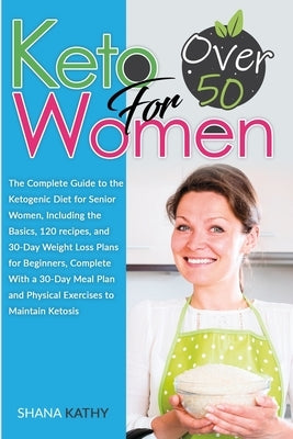 Keto for Women over 50: The Complete Guide to the Ketogenic Diet for Senior Women, Including the Basics, 120 recipes, and 30-Day Weight Loss P by Kathy, Shana