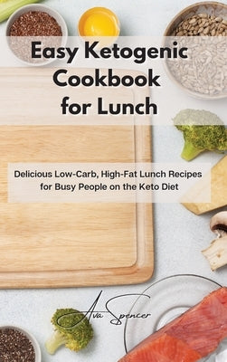 Easy Ketogenic Cookbook for Lunch: Delicious Low-Carb, High-Fat Lunch Recipes for Busy People on the Keto Diet by Spencer, Ava