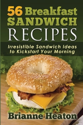 56 Breakfast Sandwich Recipes: Irresistible Sandwich Ideas to Kickstart Your Morning by Heaton, Brianne