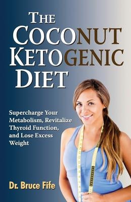 The Coconut Ketogenic Diet: Supercharge Your Metabolism, Revitalize Thyroid Function, and Lose Excess Weight by Fife, Bruce