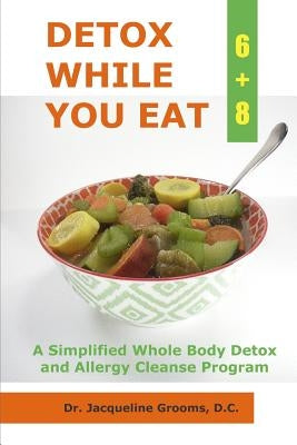 Detox While You Eat (6+8): A Simplified Whole Body Detox and Allergy Cleanse Program by Grooms, Jacqueline