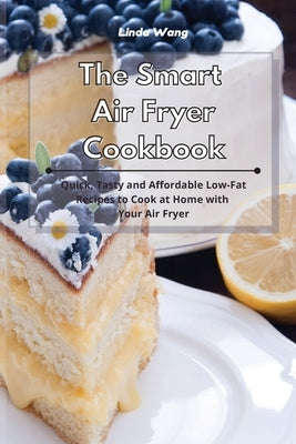 The Smart Air Fryer Cookbook: Quick, Tasty and Affordable Low-Fat Recipes to Cook at Home with Your Air Fryer by Wang, Linda