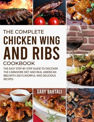 The Complete Chicken Wing And Ribs Cookbook: The Easy Step-by-Step Guide to Discover the Carnivore Diet and Real American BBQ with 200 Flavorful and D by Bartali, Gary