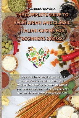 The Complete Guide to Vegetarian and Classic Italian Cuisine for Beginners 2021/22: The best recipes contained in a single cookbook on vegetarian and by Alfredo Savona