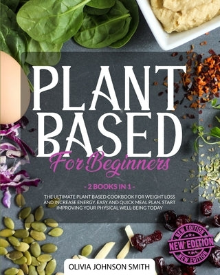 Plant Based for Beginners: (2 Books In 1) The Ultimate Plant Based Cookbook For Weight Loss And Increase Energy. Easy And Quick Meal Plan. Start by Johnson Smith, Olivia