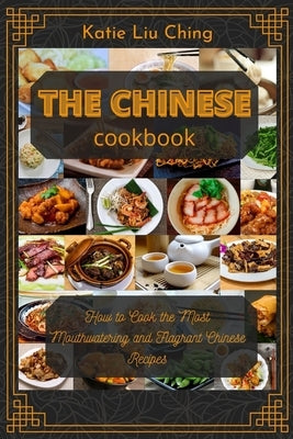 The Chinese Cookbook: How to Cook the Most Mouthwatering and Flagrant Chinese Recipes by Katie Liu Ching