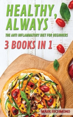 Anti Inflammatory Diet For Beginners: 3 Books In 1 - Classic Edition, Flash Recipes Edition, Healthy Goodies Edition. Enjoy 450+ Recipes To Restore Yo by Richmond, Mark