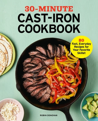 30-Minute Cast Iron Cookbook: 80 Fast, Everyday Recipes for Your Favorite Skillet by Donovan, Robin