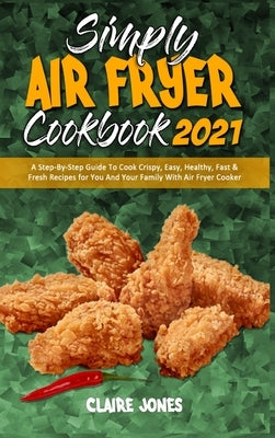 Simply Air Fryer Cookbook 2021: A Step-By-Step Guide To Cook Crispy, Easy, Healthy, Fast & Fresh Recipes for You And Your Family With Air Fryer Cooker by Jones, Claire