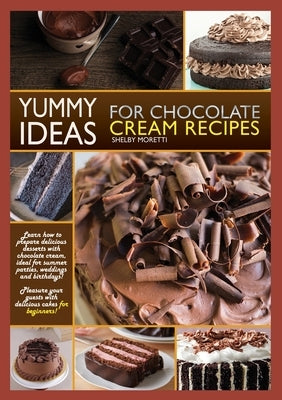 Yummy Ideas for Chocolate Cream Recipes: Learn How to Prepare Delicious Desserts with Chocolate Cream, Ideal for Summer Parties, Weddings and Birthday by Moretti, Shelby