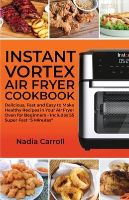 Instant Vortex Air Fryer Cookbook: Delicious, Fast and Easy to Make Healthy Recipes in Your Air Fryer Oven for Beginners - Includes 55 Super Fast 5 Mi by Carroll, Nadia