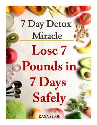 7 Day Detox Miracle: Lose 7 Pounds in 7 Days Safely: Purifying Your Body with the Miracle of Detox by Selon, Dana
