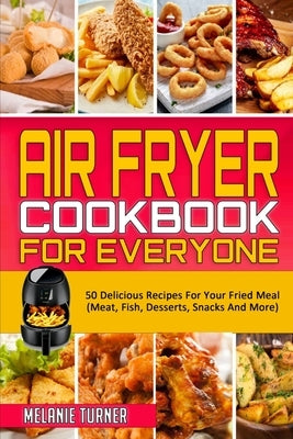 Air Fryer Cookbook for Everyone: 50 Delicious Recipes For Your Fried Meal (Meat, Fish, Desserts, Snacks And More) by Turner, Melanie