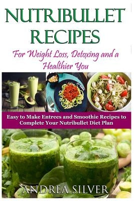 Nutribullet Recipes for Weight Loss, Detoxing, and a Healthier You: Easy to Make Entrees and Smoothie Recipes to Complete Your Nutribullet Diet Plan - by Silver, Andrea