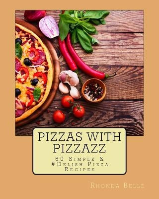 Pizzas with Pizzazz: 60 Simple &#Delish Pizza Recipes by Belle, Rhonda