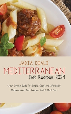 Mediterranean Diet Recipes 2021: Crash Course Guide To Simple, Easy And Affordable Mediterranean Diet Recipes And A Meal Plan by Diali, Jadia