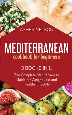 Mediterranean Cookbook for Beginners: 3 Books in 1: 150 Quick and Easy Recipes for Healthy Living on the Mediterranean Diet by Nelson, Asher