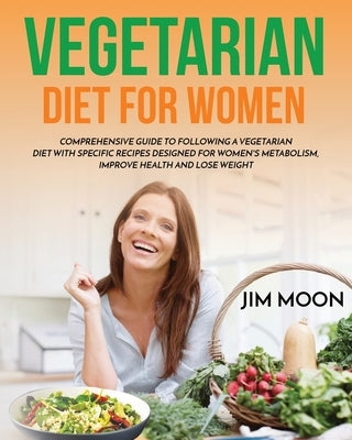 Vegetarian Diet for Women: Comprehensive Guide to Following a Vegetarian Diet with Specific Recipes Designed for Women's Metabolism, Improve Heal by Moon, Jim