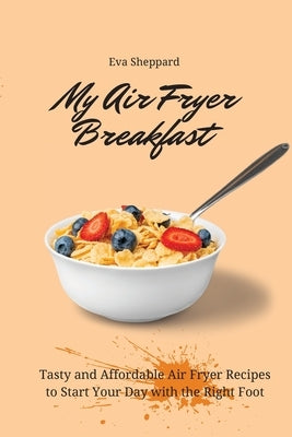 My Air Fryer Breakfast: Tasty and Affordable Air Fryer Recipes to Start Your Day with the Right Foot by Sheppard, Eva