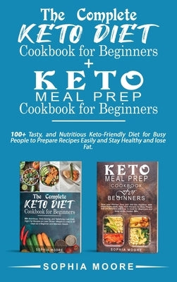 The complete keto diet cookbook for beginners+Keto meal prep cookbook for beginners: 100+ Tasty, and Nutritious Keto-Friendly Diet for Busy People to by Moore, Sophia