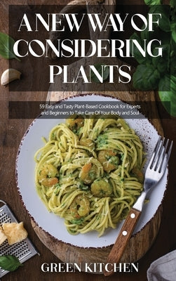 A New Way of Considering Plants: 59 Easy and Tasty Plant-Based Cookbook for Experts and Beginners to Take Care Of Your Body and Soul by Kitchen, Green
