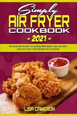 Simply Air Fryer Cookbook 2021: The Essential Guide To Cooking Affordable, Easy and Delicious Air Fryer Crisp Recipes for Everyone by Cameron, Lisa