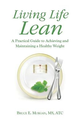 Living Life Lean: A Practical Guide to Achieving and Maintaining a Healthy Weight by Morgan MS Atc, Bruce E.