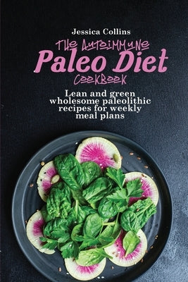 The Autoimmune Paleo Cookbook: Lean and green wholesome paleolithic recipes for weekly meal plans by Collins, Jessica