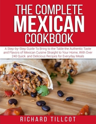 The Complete Mexican Cookbook: A Step-by-Step Guide To Bring to the Table the Authentic Taste and Flavors of Mexican Cuisine Straight to Your Home, W by Tillcot, Richard