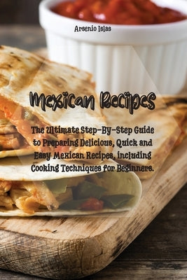 Mexican Recipes: The Ultimate Step-By-Step Guide to Preparing Delicious, Quick and Easy Mexican Recipes, including Cooking Techniques f by Islas, Arsenio
