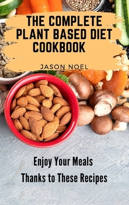 The Complete Plant Based Diet Cookbook: Enjoy Your Meals Thanks to These Recipes by Noel, Jason