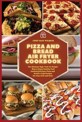 Pizza and Bread Air Fryer Cookbook: The Ultimate High-Tech Yet Simple Way to Enjoy Healthy Food Cooking Delicious Pizza and Bread's Craft Recipes For by Wilbur, Max