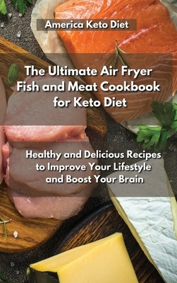 The Ultimate Air Fryer Fish and Meat Cookbook for Keto Diet: Healthy and Delicious Recipes to Improve Your Lifestyle and Boost Your Brain. by Keto Recipes America