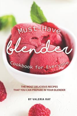 Must-Have Blender Cookbook for Everyone: The Most Delicious Recipes That You Can Prepare in Your Blender by Ray, Valeria