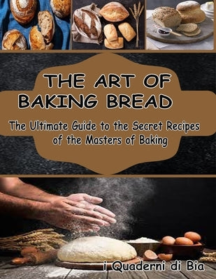 The Art of Baking Bread: The Ultimate Guide to the Secret Recipes of the Masters of Bread by I Libri Di Susale