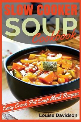 Slow Cooker Soup Cookbook: Easy Crock Pot Soup Meal Recipes by Davidson, Louise