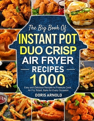 The Big Book of Instant Pot Duo Crisp Air Fryer Recipes: 1000 Easy and Delicious Recipes to Pressure Cook, Air Fry, Roast, Bake for Every Occasion (A by Arnold, Doris