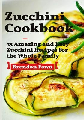 Zucchini Cookbook: 35 Amazing and Easy Zucchini Recipes for the Whole Family by Fawn, Brendan