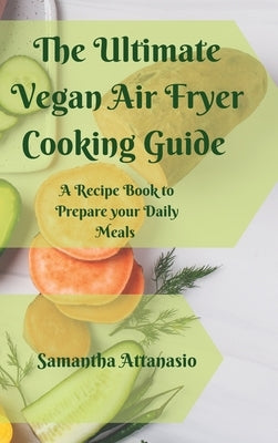 The Ultimate Vegan Air Fryer Cooking Guide: A Recipe Book to Prepare your Daily Meals by Attanasio, Samantha