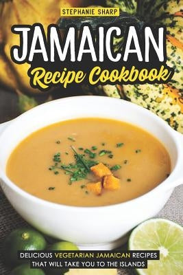 Jamaican Recipe Cookbook: Delicious Vegetarian Jamaican Recipes That Will Take You to the Islands by Sharp, Stephanie