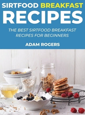 Sirtfood Breakfast Recipes: The Best Sirtfood Breakfast Recipes for Beginners by Rogers, Adam