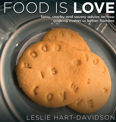 Food is Love: Sassy, snarky and savory advice on how cooking makes us better humans. by Hart-Davidson, Leslie