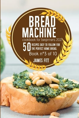 Bread Machine Cookbook for Beginners 2021: 50 RECIPES EASY TO FOLLOW FOR THE PERFECT HOME BREAD. Book N° 3 of 10 by Fitt, James