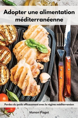 Adopter une alimentation méditerranéenne: Perdez du poids efficacement avec le régime méditerranéen. Mediterranean Diet Recipes (French Edition) by Piaget, Manon