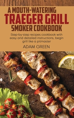 A Mouth-Watering Traeger Grill Smoker Cookbook: Step-by-step recipes cookbook with easy and detailed instructions, begin grill like a pitmaster by Green, Adam