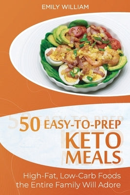 50 Easy-to-Prep Keto Meals: High-Fat, Low-Carb Foods the Entire Family Will Adore by William, Emily