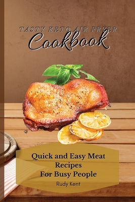 Tasty Keto Air Fryer Cookbook: Quick and Easy Meat Recipes For Busy People by Kent, Rudy