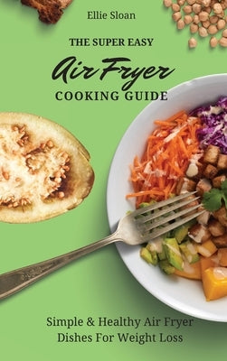 The Super Easy Air Fryer Cooking Guide: Simple & Healthy Air Fryer Dishes For Weight Loss by Sloan, Ellie